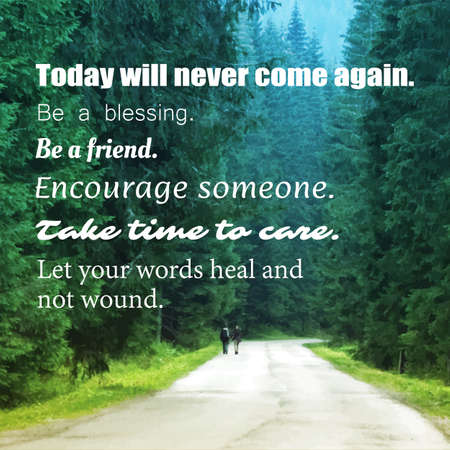 Inspirational Quote - Today Will Never Come Again. Be a Blessing. Be a Friend. Encourage Someone....