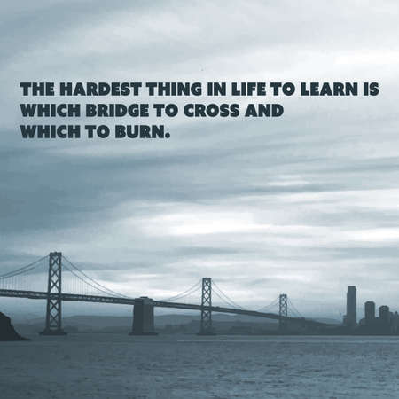 Inspirational Quote - The Hardest Thing in Life to Learn is Which Bridge to Cross and Which to Burn...
