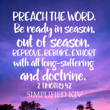 2 Timothy 4:2 Preach the word. Be ready in season, out of seasonâ€¦