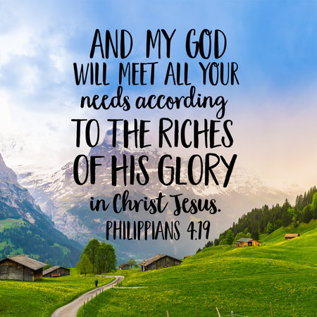Philippians 4:19 and my God will meet all your needs according to the riches of His glory in Christ...