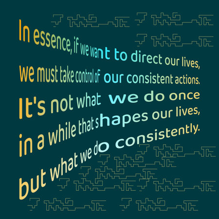 Words of wisdom and inspirational quote. &quot;In essence, if we want to direct our lives, we must take control of our consistent actions. It&#39;s not what we do once in a while that shapes our lives, but what we do consistently&quot;.のイラスト素材