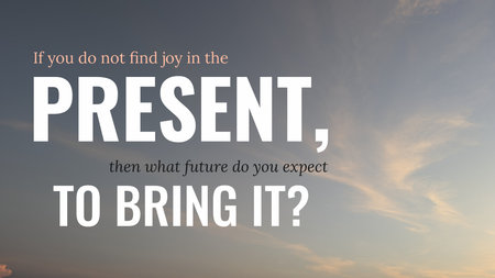 If you do not find joy in the present, what future do you expect to bring it? This motivational...