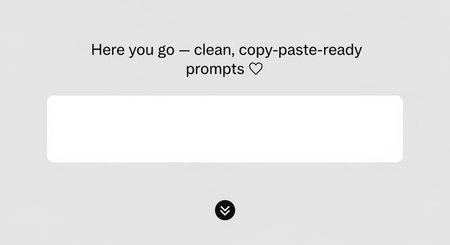 A minimalist digital interface is presented against a solid light gray background. At the text reads "Here you go clean, copy-paste-ready prompts Below this, a large, prominent white rectangular input field dominates the center of the screen, appearing as a blank text box ready for user input. At the bottom center, a circular black button with a downward-pointing arrow is visible, suggesting an action like downloading or expanding The overall is clean, modern, and focused on user interaction...の素材