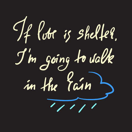 If love is shelter, I'm going to walk in the rain - motivational quote. Hand drawn beautiful lettering. Print for inspirational poster, t-shirt, bag, cups, Valentines Day card, flyer, sticker, badgeのイラスト素材