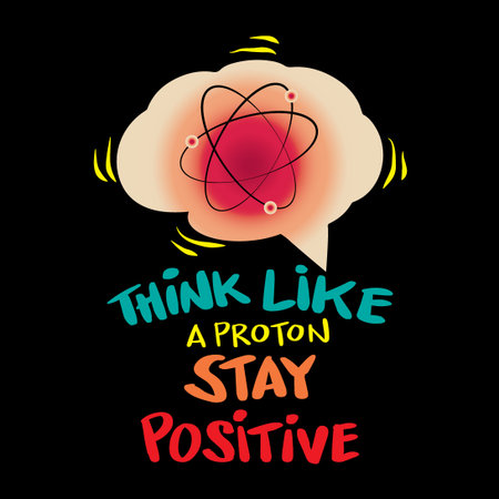 Think like a proton and stay positive. Science quote.
