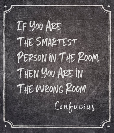 If you are the smartest person in the room, then you are in the wrong room - ancient Chinese...